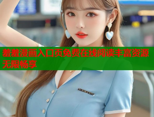 羞羞漫画入口页免费在线阅读丰富资源无限畅享