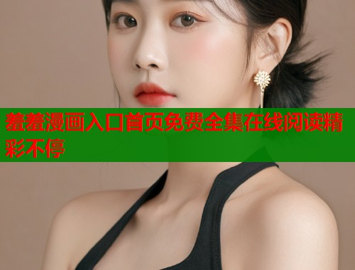 羞羞漫画入口首页免费全集在线阅读精彩不停