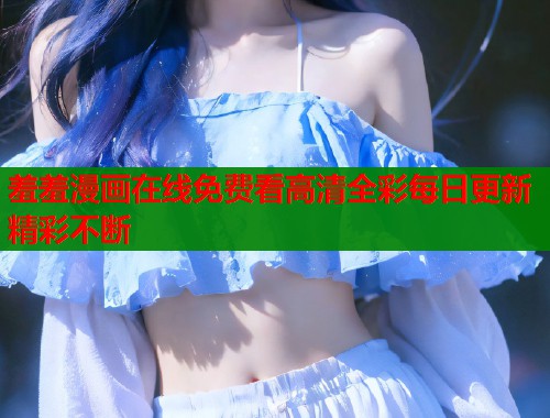 羞羞漫画在线免费看高清全彩每日更新精彩不断