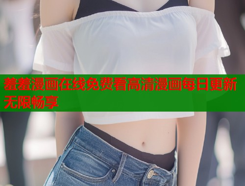 羞羞漫画在线免费看高清漫画每日更新无限畅享