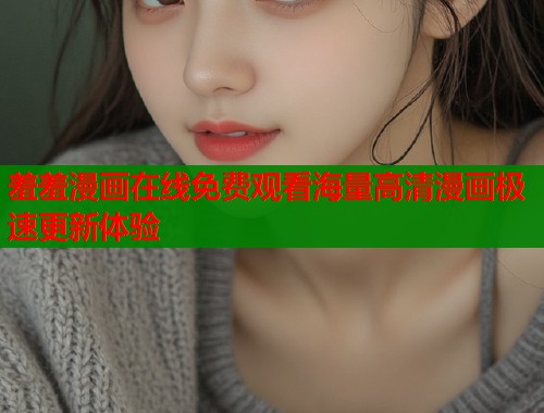 羞羞漫画在线免费观看海量高清漫画极速更新体验