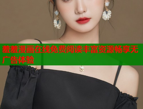 羞羞漫画在线免费阅读丰富资源畅享无广告体验